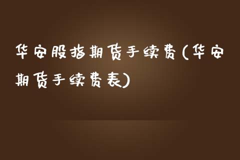 华安股指期货手续费(华安期货手续费表)_https://www.liuyiidc.com_基金理财_第1张