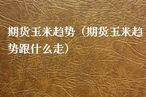 期货玉米趋势（期货玉米趋势跟什么走）_https://www.liuyiidc.com_原油直播室_第1张