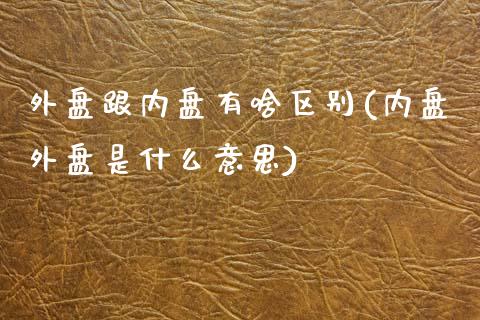 外盘跟内盘有啥区别(内盘外盘是什么意思)_https://www.liuyiidc.com_国际期货_第1张