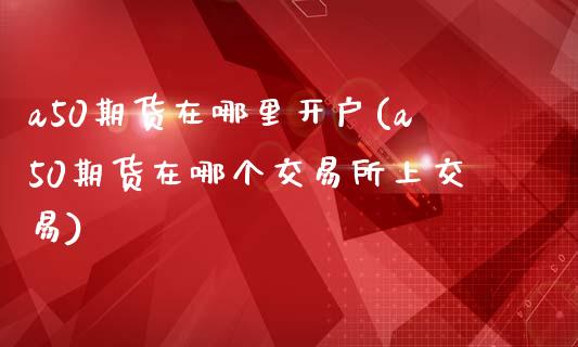 a50期货在哪里开户(a50期货在哪个交易所上交易)_https://www.liuyiidc.com_国际期货_第1张