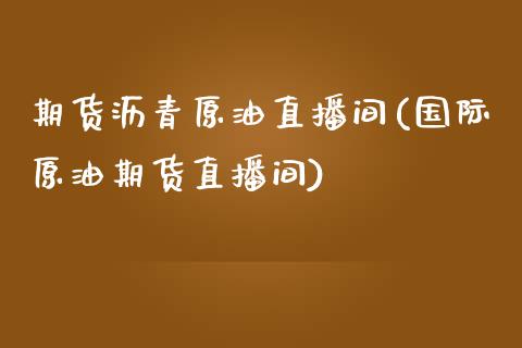 期货沥青原油直播间(国际原油期货直播间)_https://www.liuyiidc.com_期货知识_第1张