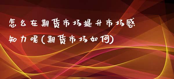 怎么在期货市场提升市场感知力呢(期货市场如何)_https://www.liuyiidc.com_期货软件_第1张