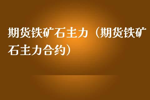 期货铁矿石主力（期货铁矿石主力合约）_https://www.liuyiidc.com_理财百科_第1张