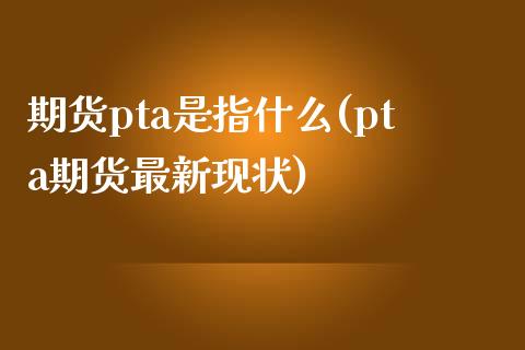 期货pta是指什么(pta期货最新现状)_https://www.liuyiidc.com_理财百科_第1张