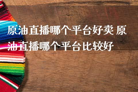 原油直播哪个平台好卖 原油直播哪个平台比较好_https://www.liuyiidc.com_原油直播室_第1张