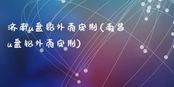 济南u盘铝外壳定制(南昌u盘铝外壳定制)_https://www.liuyiidc.com_期货直播_第1张