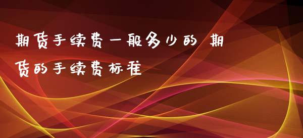 期货手续费一般多少的 期货的手续费标准_https://www.liuyiidc.com_期货理财_第1张