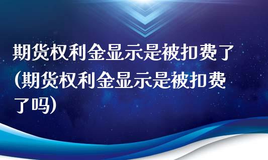 期货权利金显示是被扣费了(期货权利金显示是被扣费了吗)_https://www.liuyiidc.com_期货软件_第1张