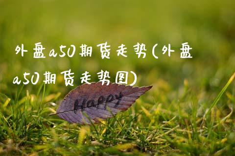 外盘a50期货走势(外盘a50期货走势图)_https://www.liuyiidc.com_财经要闻_第1张