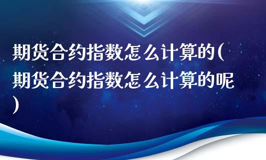 期货合约指数怎么计算的(期货合约指数怎么计算的呢)_https://www.liuyiidc.com_期货品种_第1张