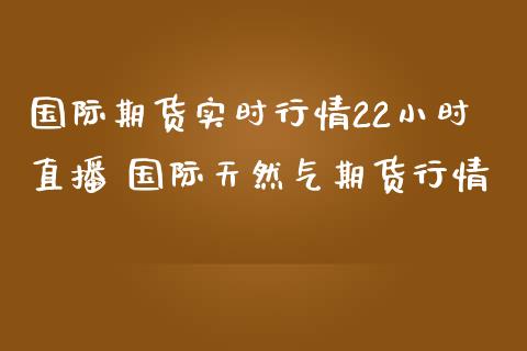 国际期货实时行情22小时直播 国际天然气期货行情_https://www.liuyiidc.com_期货理财_第1张