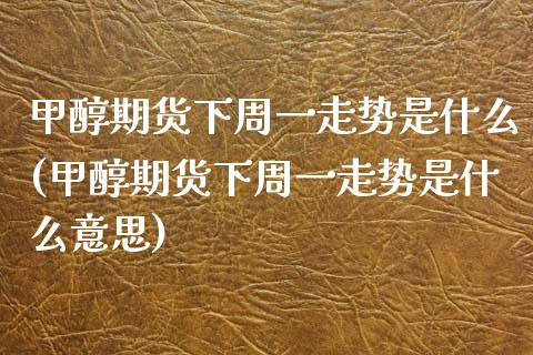 甲醇期货下周一走势是什么(甲醇期货下周一走势是什么意思)_https://www.liuyiidc.com_基金理财_第1张