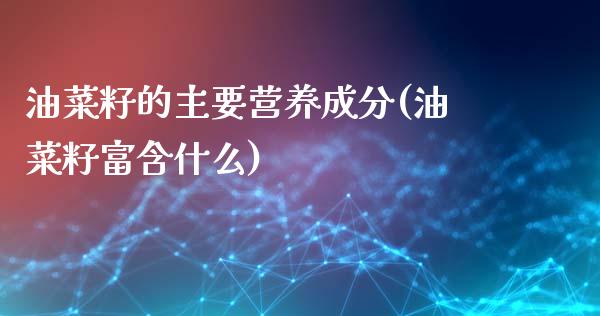 油菜籽的主要营养成分(油菜籽富含什么)_https://www.liuyiidc.com_理财百科_第1张