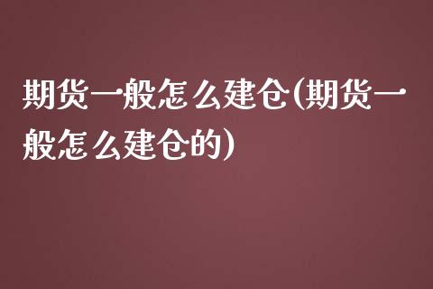 期货一般怎么建仓(期货一般怎么建仓的)_https://www.liuyiidc.com_财经要闻_第1张