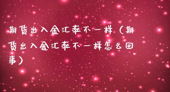 期货出入金汇率不一样（期货出入金汇率不一样怎么回事）_https://www.liuyiidc.com_理财百科_第1张