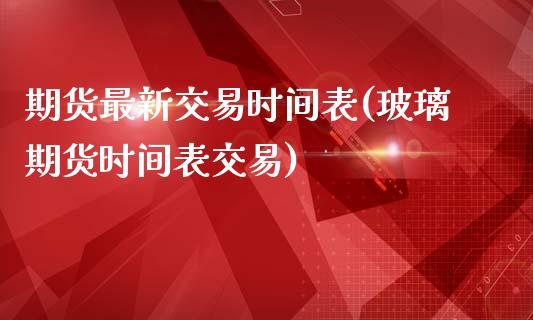 期货最新交易时间表(玻璃期货时间表交易)_https://www.liuyiidc.com_期货知识_第1张