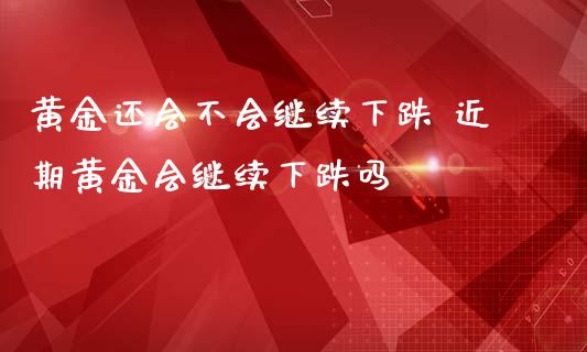 黄金还会不会继续下跌 近期黄金会继续下跌吗_https://www.liuyiidc.com_恒生指数_第1张