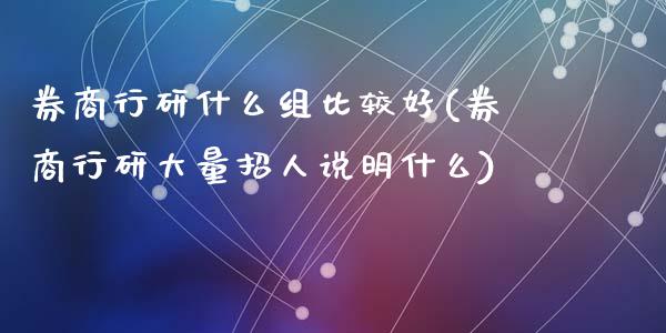 券商行研什么组比较好(券商行研大量招人说明什么)_https://www.liuyiidc.com_期货直播_第1张