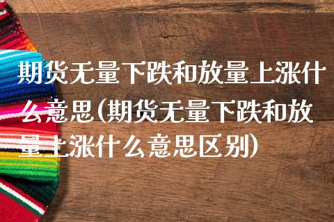 期货无量下跌和放量上涨什么意思(期货无量下跌和放量上涨什么意思区别)_https://www.liuyiidc.com_期货软件_第1张