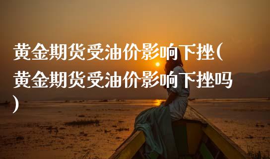 黄金期货受油价影响下挫(黄金期货受油价影响下挫吗)_https://www.liuyiidc.com_财经要闻_第1张