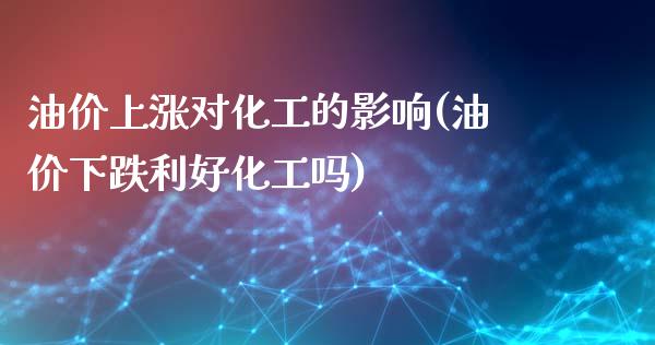 油价上涨对化工的影响(油价下跌利好化工吗)_https://www.liuyiidc.com_期货品种_第1张