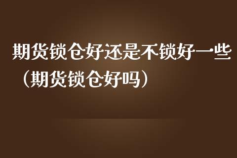 期货锁仓好还是不锁好一些（期货锁仓好吗）_https://www.liuyiidc.com_原油直播室_第1张