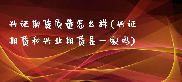 兴证期货质量怎么样(兴证期货和兴业期货是一家吗)_https://www.liuyiidc.com_理财百科_第1张