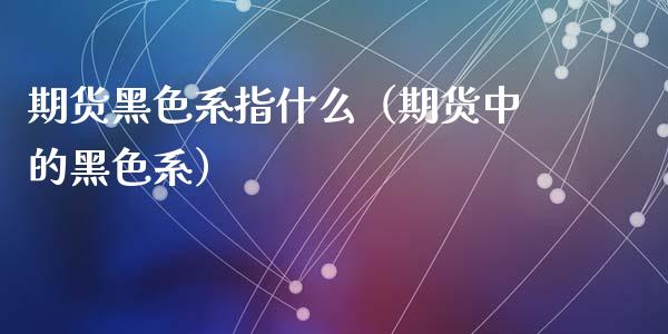 期货黑色系指什么（期货中的黑色系）_https://www.liuyiidc.com_期货理财_第1张