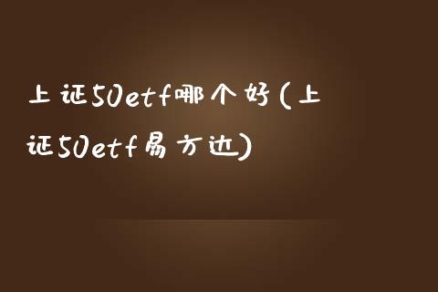 上证50etf哪个好(上证50etf易方达)_https://www.liuyiidc.com_国际期货_第1张