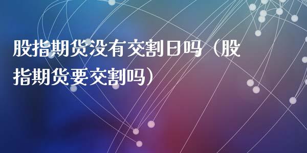 股指期货没有交割日吗（股指期货要交割吗）_https://www.liuyiidc.com_理财百科_第1张