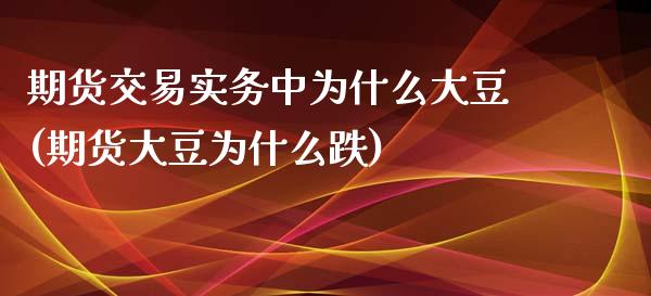 期货交易实务中为什么大豆(期货大豆为什么跌)_https://www.liuyiidc.com_财经要闻_第1张