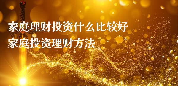 家庭理财投资什么比较好 家庭投资理财方法_https://www.liuyiidc.com_理财百科_第1张