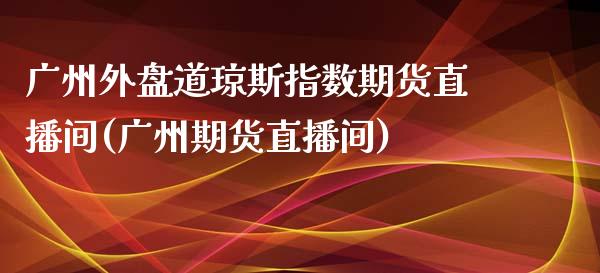 广州外盘道琼斯指数期货直播间(广州期货直播间)_https://www.liuyiidc.com_基金理财_第1张