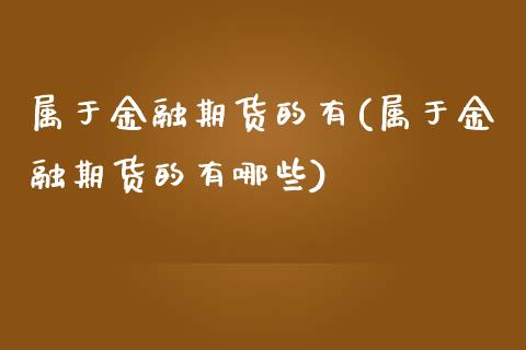 属于金融期货的有(属于金融期货的有哪些)_https://www.liuyiidc.com_国际期货_第1张