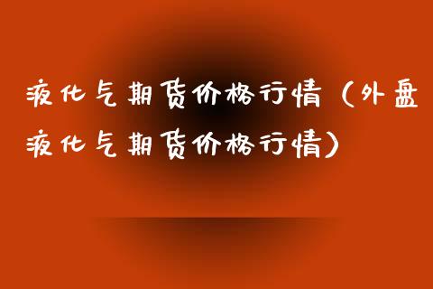 液化气期货行情（外盘液化气期货行情）_https://www.liuyiidc.com_恒生指数_第1张