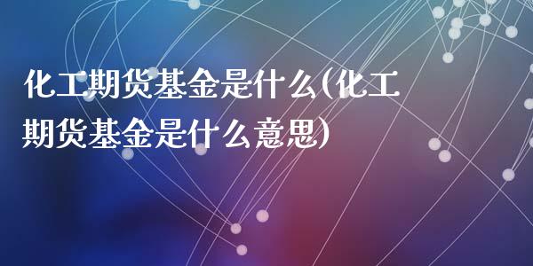 化工期货基金是什么(化工期货基金是什么意思)_https://www.liuyiidc.com_基金理财_第1张