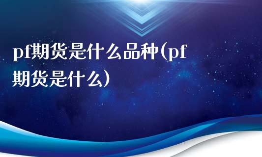 pf期货是什么品种(pf期货是什么)_https://www.liuyiidc.com_期货知识_第1张