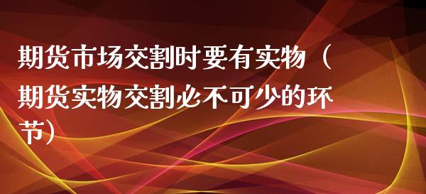 期货市场交割时要有实物（期货实物交割必不可少的环节）_https://www.liuyiidc.com_黄金期货_第1张