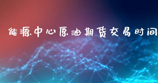 能源中心原油期货交易时间_https://www.liuyiidc.com_原油直播室_第1张