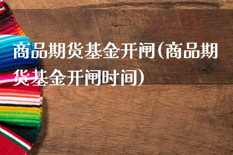 商品期货基金开闸(商品期货基金开闸时间)_https://www.liuyiidc.com_股票理财_第1张