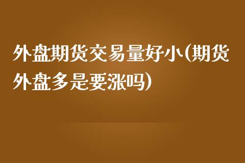 外盘期货交易量好小(期货外盘多是要涨吗)_https://www.liuyiidc.com_期货直播_第1张