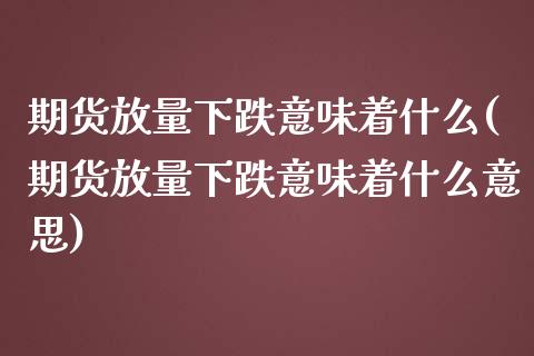 期货放量下跌意味着什么(期货放量下跌意味着什么意思)_https://www.liuyiidc.com_期货软件_第1张