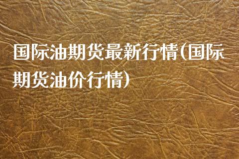 国际油期货最新行情(国际期货油价行情)_https://www.liuyiidc.com_期货品种_第1张