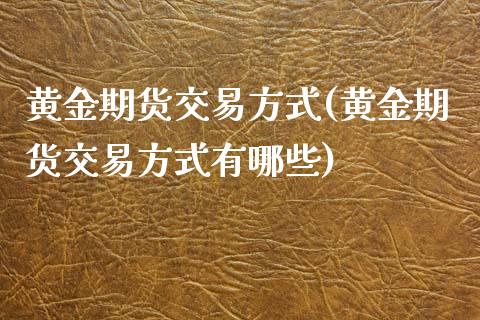 黄金期货交易方式(黄金期货交易方式有哪些)_https://www.liuyiidc.com_国际期货_第1张