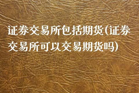 证券交易所包括期货(证券交易所可以交易期货吗)_https://www.liuyiidc.com_期货知识_第1张