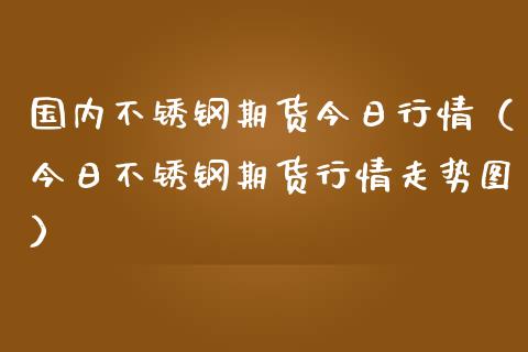 国内不锈钢期货今日行情（今日不锈钢期货行情走势图）_https://www.liuyiidc.com_期货理财_第1张