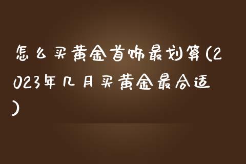 怎么买黄金首饰最划算(2023年几月买黄金最合适)_https://www.liuyiidc.com_国际期货_第1张