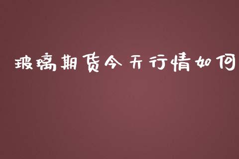 玻璃期货今天行情如何_https://www.liuyiidc.com_理财百科_第1张