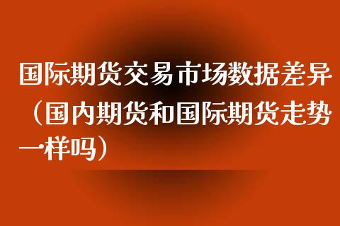 国际期货交易市场数据差异（国内期货和国际期货走势一样吗）_https://www.liuyiidc.com_原油直播室_第1张