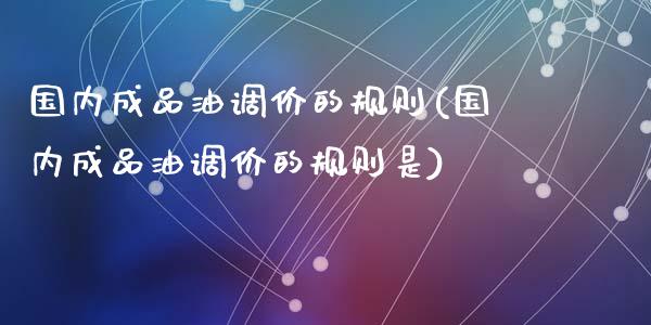 国内成品油调价的规则(国内成品油调价的规则是)_https://www.liuyiidc.com_期货直播_第1张